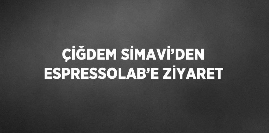 ÇİĞDEM SİMAVİ’DEN ESPRESSOLAB’E ZİYARET