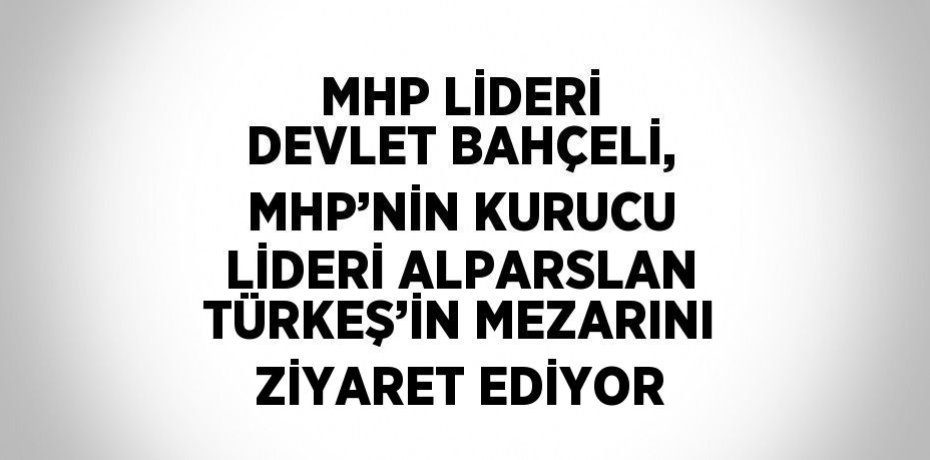 MHP LİDERİ DEVLET BAHÇELİ, MHP’NİN KURUCU LİDERİ ALPARSLAN TÜRKEŞ’İN MEZARINI ZİYARET EDİYOR