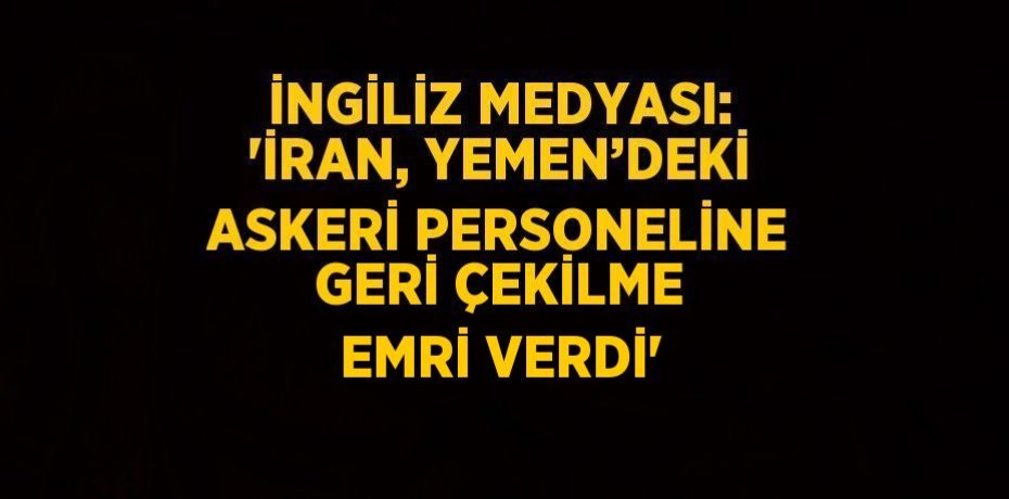 İNGİLİZ MEDYASI: 'İRAN, YEMEN’DEKİ ASKERİ PERSONELİNE GERİ ÇEKİLME EMRİ VERDİ'