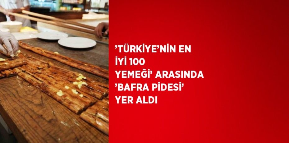 ’TÜRKİYE’NİN EN İYİ 100 YEMEĞİ’ ARASINDA ’BAFRA PİDESİ’ YER ALDI