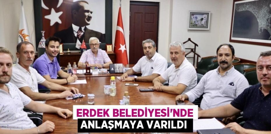 ERDEK BELEDİYESİ’NDE ANLAŞMAYA VARILDI
