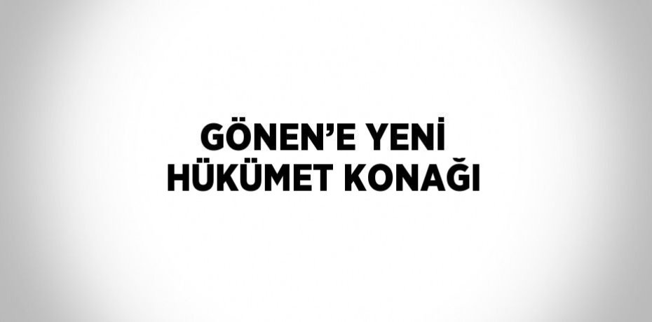 GÖNEN’E YENİ HÜKÜMET KONAĞI