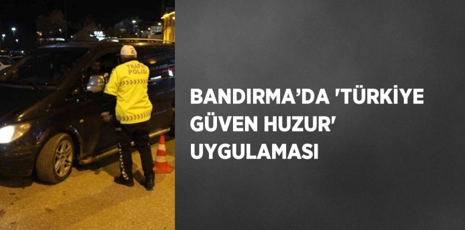 BANDIRMA’DA 'TÜRKİYE GÜVEN HUZUR' UYGULAMASI