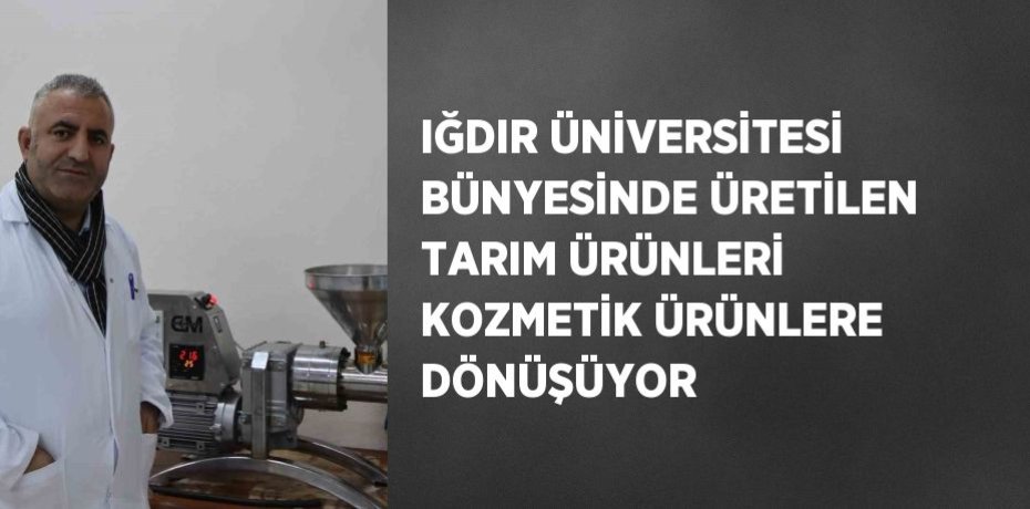 IĞDIR ÜNİVERSİTESİ BÜNYESİNDE ÜRETİLEN TARIM ÜRÜNLERİ KOZMETİK ÜRÜNLERE DÖNÜŞÜYOR