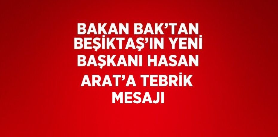 BAKAN BAK’TAN BEŞİKTAŞ’IN YENİ BAŞKANI HASAN ARAT’A TEBRİK MESAJI