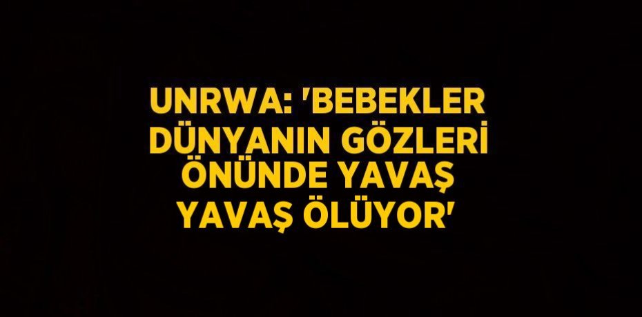 UNRWA: 'BEBEKLER DÜNYANIN GÖZLERİ ÖNÜNDE YAVAŞ YAVAŞ ÖLÜYOR'