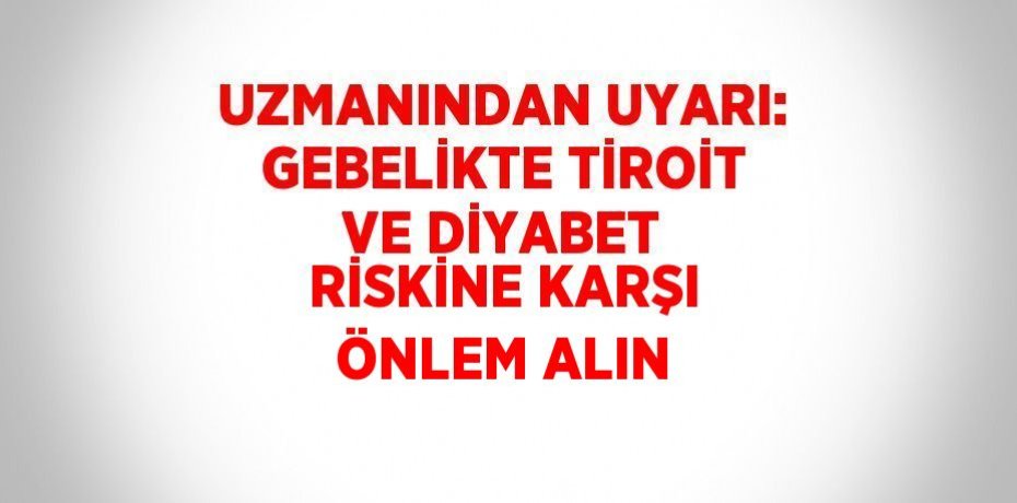 UZMANINDAN UYARI: GEBELİKTE TİROİT VE DİYABET RİSKİNE KARŞI ÖNLEM ALIN
