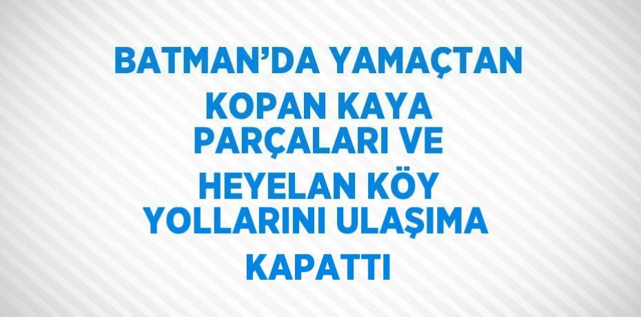 BATMAN’DA YAMAÇTAN KOPAN KAYA PARÇALARI VE HEYELAN KÖY YOLLARINI ULAŞIMA KAPATTI