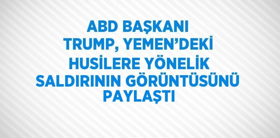 ABD BAŞKANI TRUMP, YEMEN’DEKİ HUSİLERE YÖNELİK SALDIRININ GÖRÜNTÜSÜNÜ PAYLAŞTI