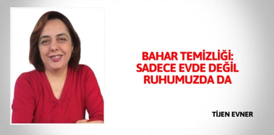 BAHAR TEMİZLİĞİ: SADECE EVDE DEĞİL RUHUMUZDA DA