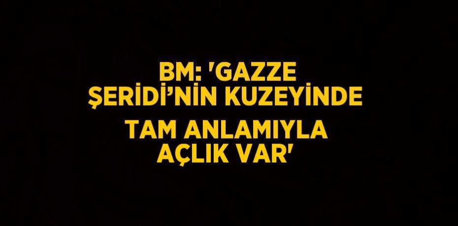 BM: 'GAZZE ŞERİDİ’NİN KUZEYİNDE TAM ANLAMIYLA AÇLIK VAR'