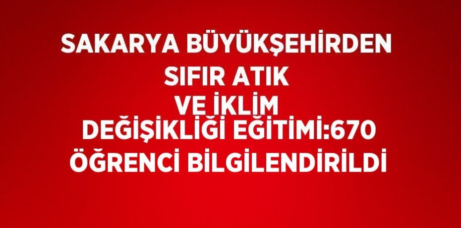 SAKARYA BÜYÜKŞEHİRDEN SIFIR ATIK VE İKLİM DEĞİŞİKLİĞİ EĞİTİMİ:670 ÖĞRENCİ BİLGİLENDİRİLDİ