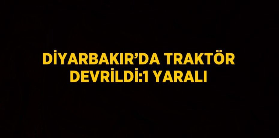 DİYARBAKIR’DA TRAKTÖR DEVRİLDİ:1 YARALI