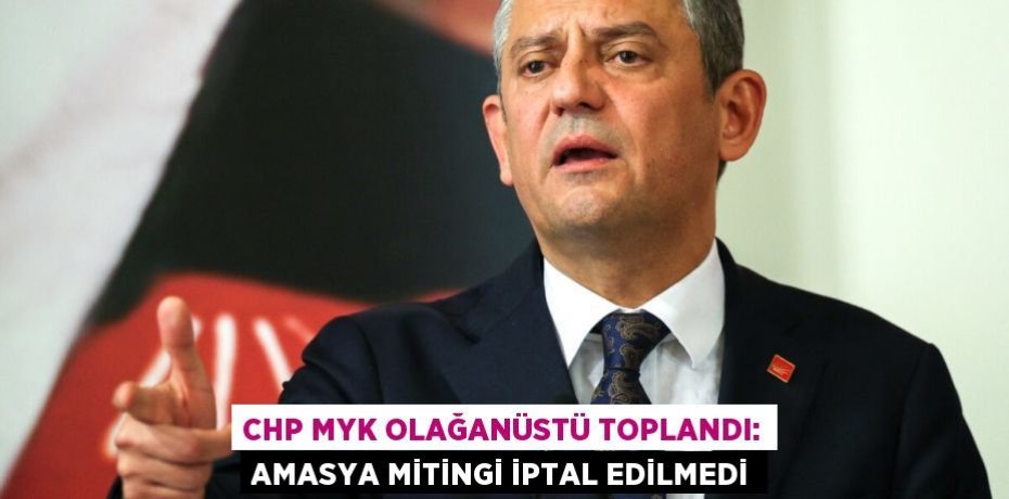CHP MYK Olağanüstü Toplandı: Amasya Mitingi İptal Edilmedi