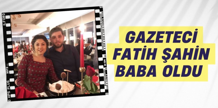 GAZETECİ FATİH ŞAHİN  BABA OLDU