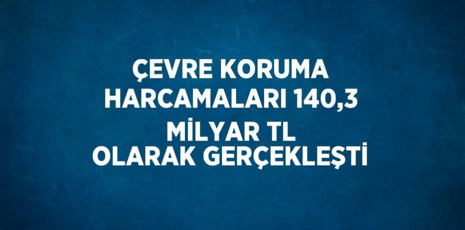 ÇEVRE KORUMA HARCAMALARI 140,3 MİLYAR TL OLARAK GERÇEKLEŞTİ