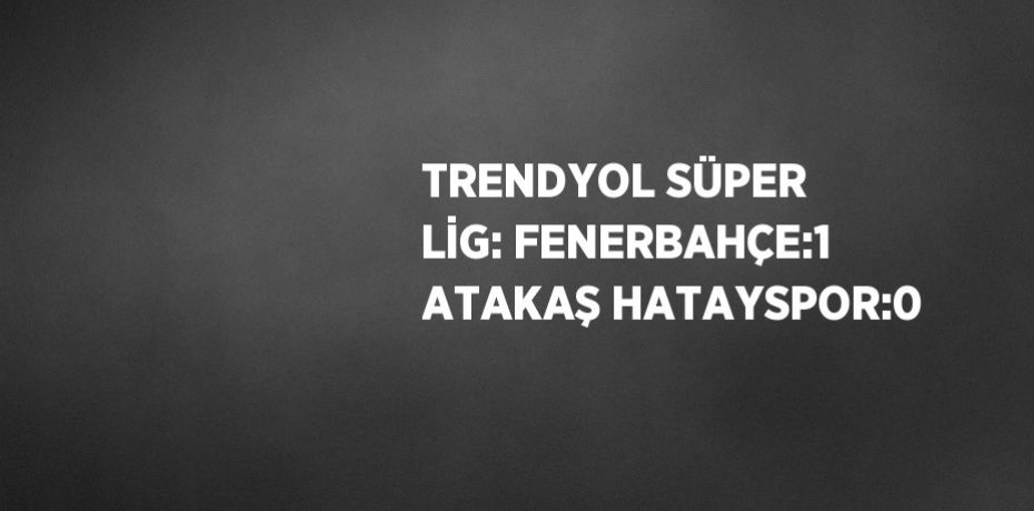TRENDYOL SÜPER LİG: FENERBAHÇE:1 ATAKAŞ HATAYSPOR:0