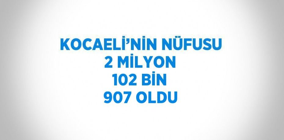 KOCAELİ’NİN NÜFUSU 2 MİLYON 102 BİN 907 OLDU