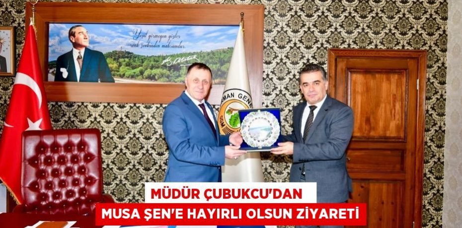 MÜDÜR ÇUBUKCU’DAN   MUSA ŞEN’E HAYIRLI OLSUN ZİYARETİ