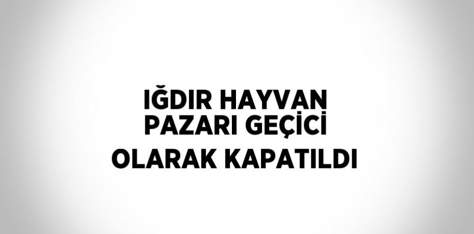 IĞDIR HAYVAN PAZARI GEÇİCİ OLARAK KAPATILDI