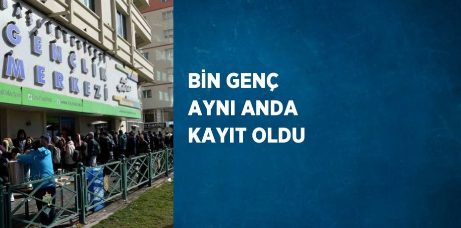 BİN GENÇ AYNI ANDA KAYIT OLDU