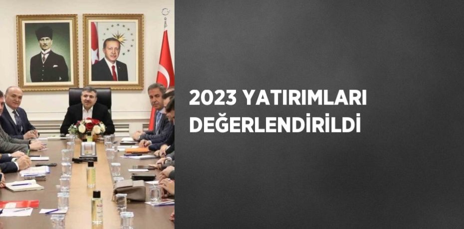 2023 YATIRIMLARI DEĞERLENDİRİLDİ