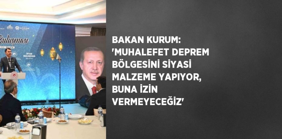 BAKAN KURUM: 'MUHALEFET DEPREM BÖLGESİNİ SİYASİ MALZEME YAPIYOR, BUNA İZİN VERMEYECEĞİZ'