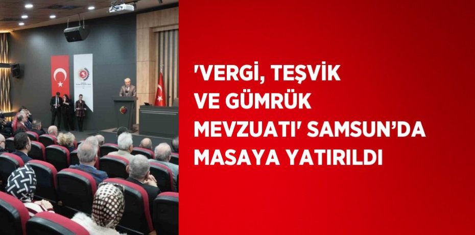 'VERGİ, TEŞVİK VE GÜMRÜK MEVZUATI' SAMSUN’DA MASAYA YATIRILDI