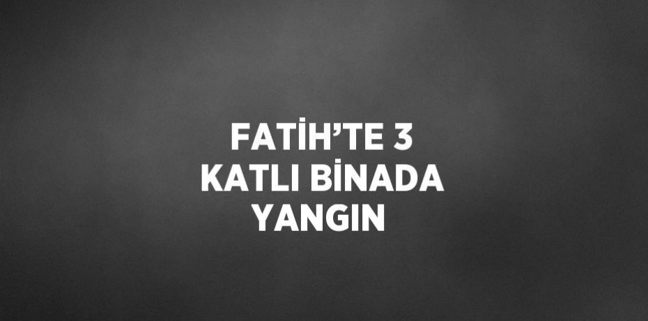 FATİH’TE 3 KATLI BİNADA YANGIN