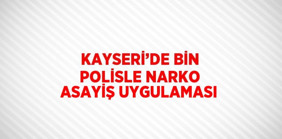 KAYSERİ’DE BİN POLİSLE NARKO ASAYİŞ UYGULAMASI
