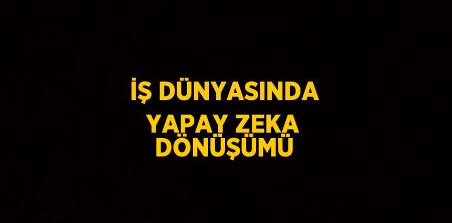 İŞ DÜNYASINDA YAPAY ZEKA DÖNÜŞÜMÜ