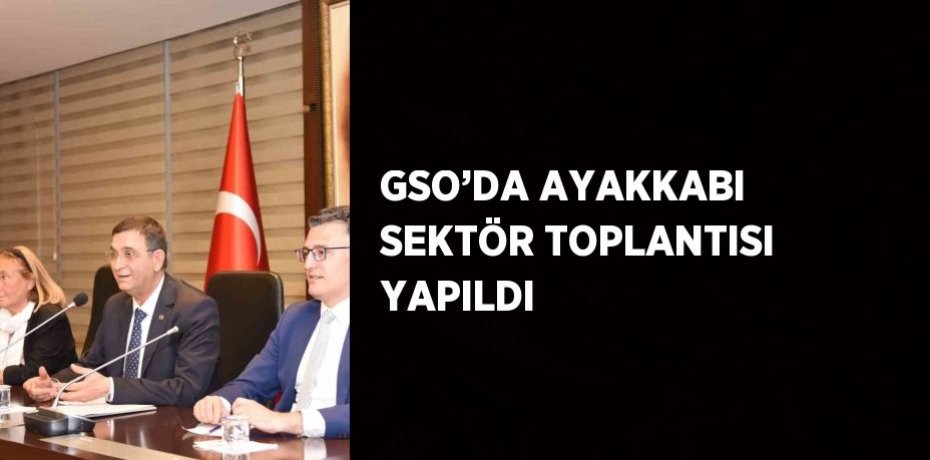 GSO’DA AYAKKABI SEKTÖR TOPLANTISI YAPILDI