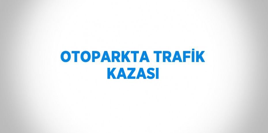 OTOPARKTA TRAFİK KAZASI