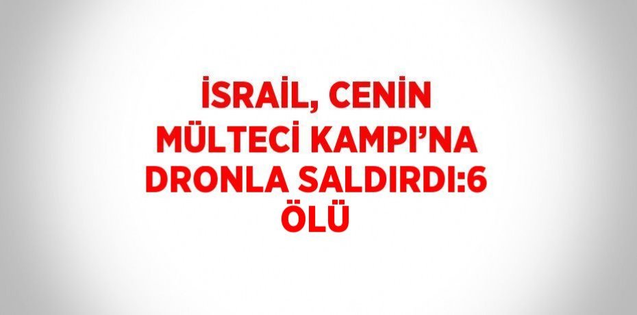 İSRAİL, CENİN MÜLTECİ KAMPI’NA DRONLA SALDIRDI:6 ÖLÜ
