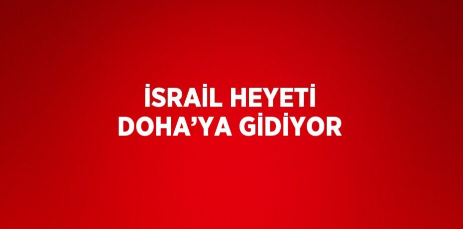 İSRAİL HEYETİ DOHA’YA GİDİYOR