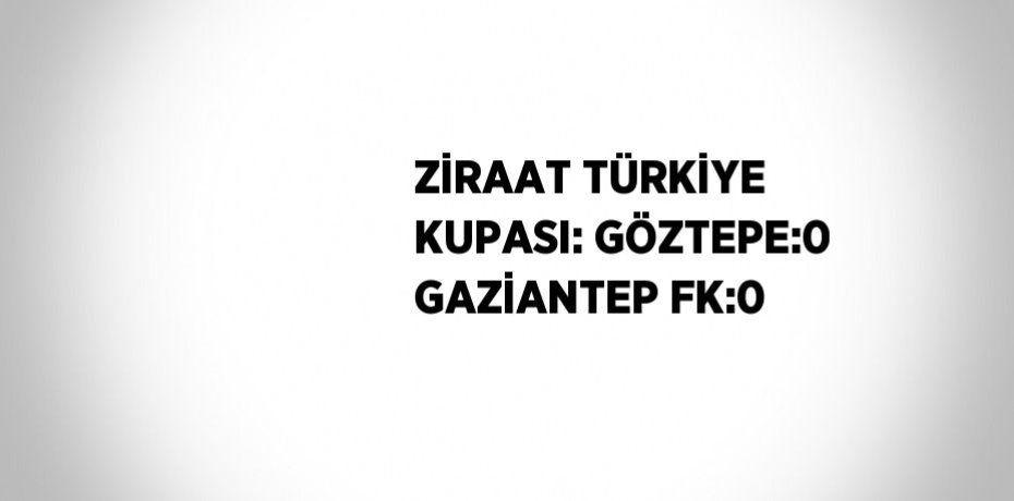 ZİRAAT TÜRKİYE KUPASI: GÖZTEPE:0 GAZİANTEP FK:0