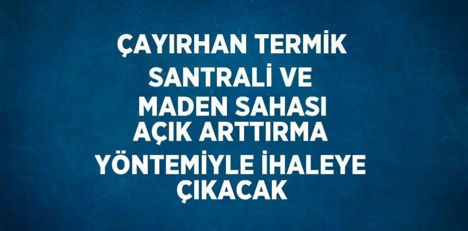 ÇAYIRHAN TERMİK SANTRALİ VE MADEN SAHASI AÇIK ARTTIRMA YÖNTEMİYLE İHALEYE ÇIKACAK