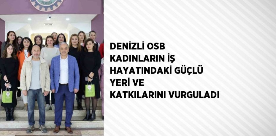 DENİZLİ OSB KADINLARIN İŞ HAYATINDAKİ GÜÇLÜ YERİ VE KATKILARINI VURGULADI
