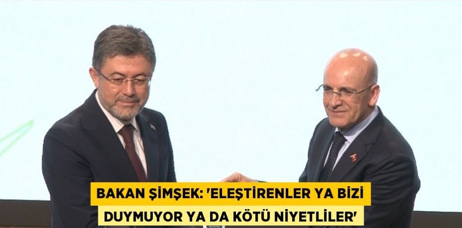 BAKAN ŞİMŞEK: 'ELEŞTİRENLER YA BİZİ DUYMUYOR YA DA KÖTÜ NİYETLİLER'