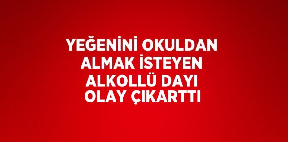 YEĞENİNİ OKULDAN ALMAK İSTEYEN ALKOLLÜ DAYI OLAY ÇIKARTTI