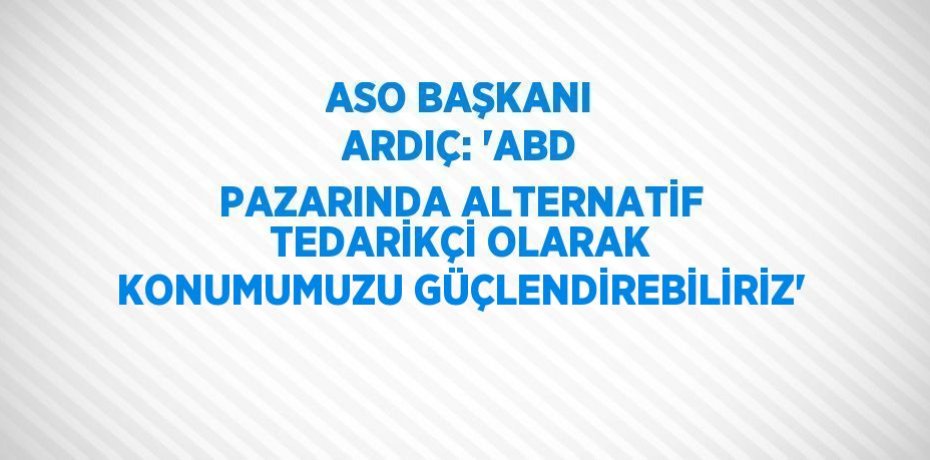ASO BAŞKANI ARDIÇ: 'ABD PAZARINDA ALTERNATİF TEDARİKÇİ OLARAK KONUMUMUZU GÜÇLENDİREBİLİRİZ'