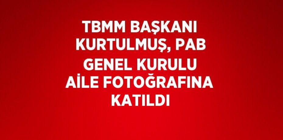 TBMM BAŞKANI KURTULMUŞ, PAB GENEL KURULU AİLE FOTOĞRAFINA KATILDI