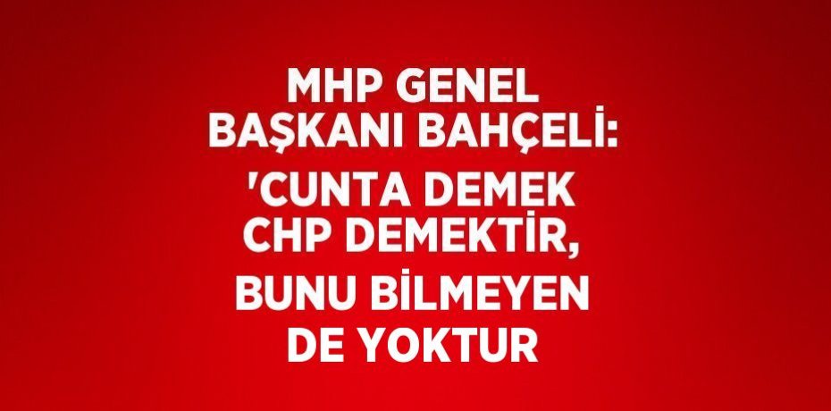 MHP GENEL BAŞKANI BAHÇELİ: 'CUNTA DEMEK CHP DEMEKTİR, BUNU BİLMEYEN DE YOKTUR