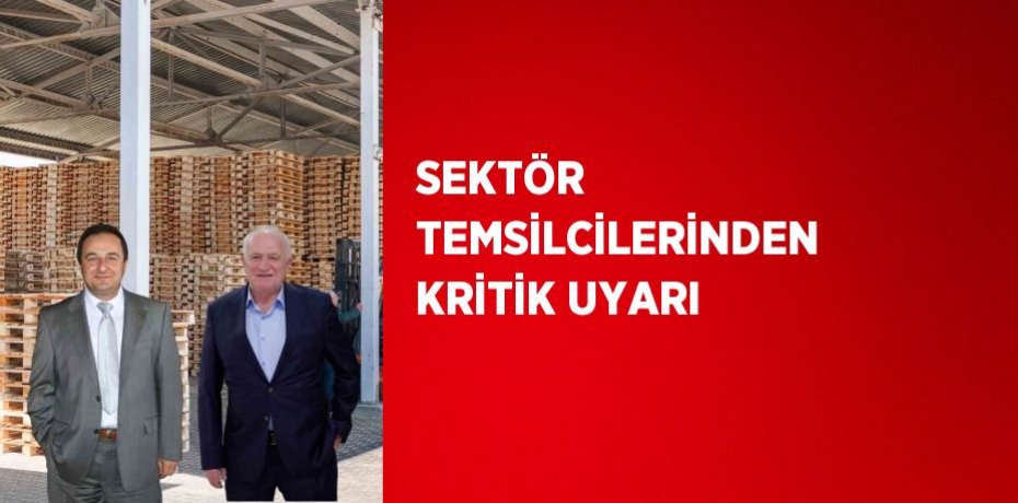 SEKTÖR TEMSİLCİLERİNDEN KRİTİK UYARI