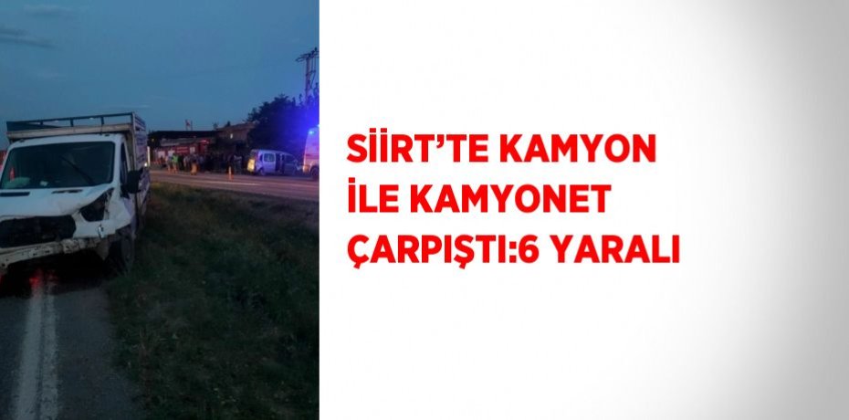 SİİRT’TE KAMYON İLE KAMYONET ÇARPIŞTI:6 YARALI