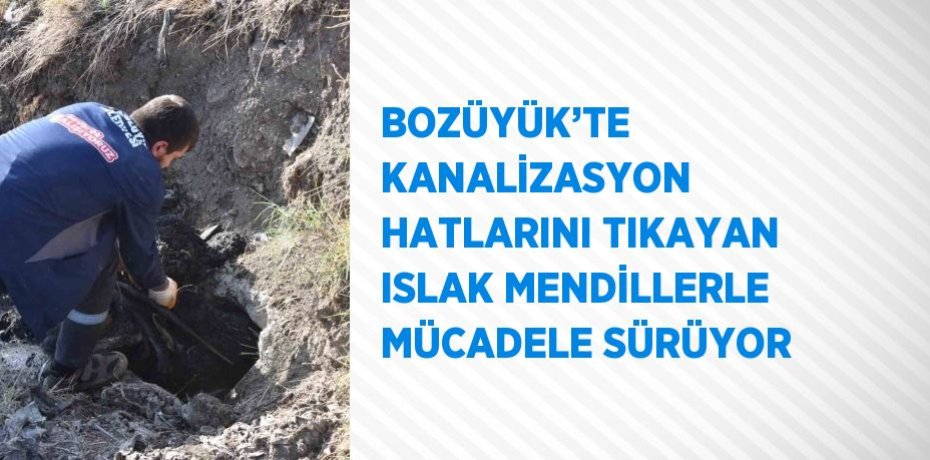 BOZÜYÜK’TE KANALİZASYON HATLARINI TIKAYAN ISLAK MENDİLLERLE MÜCADELE SÜRÜYOR