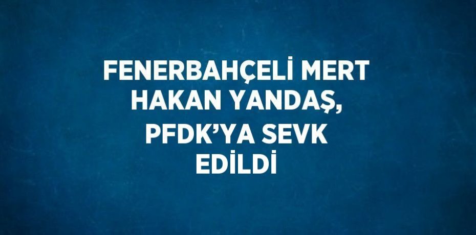 FENERBAHÇELİ MERT HAKAN YANDAŞ, PFDK’YA SEVK EDİLDİ