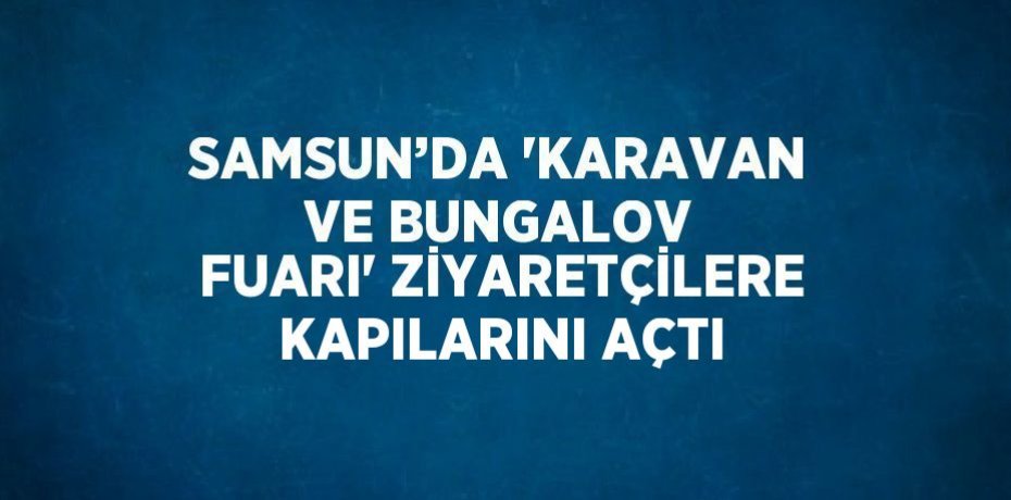 SAMSUN’DA 'KARAVAN VE BUNGALOV FUARI' ZİYARETÇİLERE KAPILARINI AÇTI