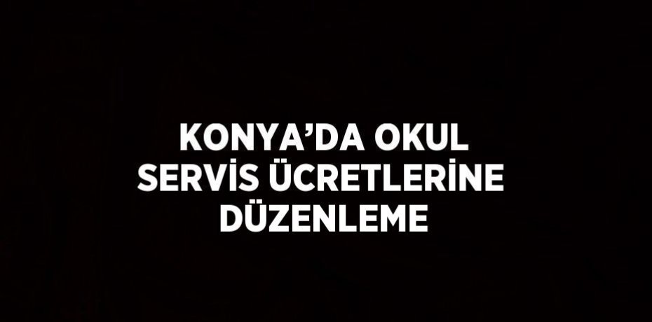 KONYA’DA OKUL SERVİS ÜCRETLERİNE DÜZENLEME