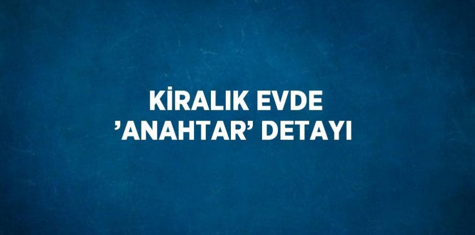 KİRALIK EVDE ’ANAHTAR’ DETAYI